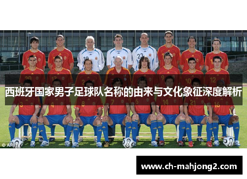 西班牙国家男子足球队名称的由来与文化象征深度解析 西班牙国家男子足球队名称的由来与文化象征深度解析