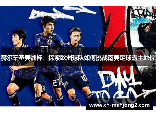 赫尔辛基美洲杯:探索欧洲球队如何挑战南美足球霸主地位 赫尔辛基美洲杯:探索欧洲球队如何挑战南美足球霸主地位