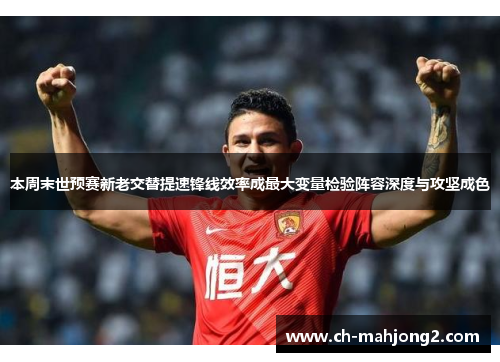 本周末世预赛新老交替提速锋线效率成最大变量检验阵容深度与攻坚成色