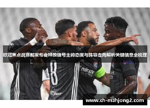 欧冠焦点战赛前发布会释放信号主帅态度与阵容走向解析关键信息全梳理