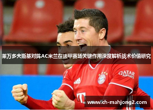 莱万多夫斯基对阵AC米兰在法甲赛场关键作用深度解析战术价值研究