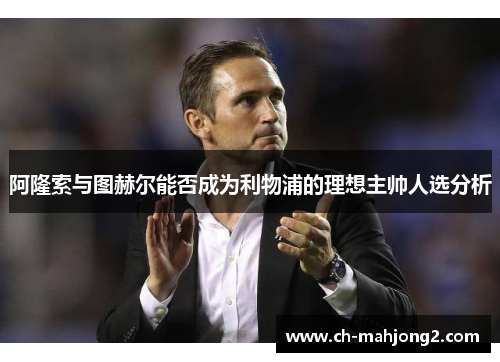 阿隆索与图赫尔能否成为利物浦的理想主帅人选分析