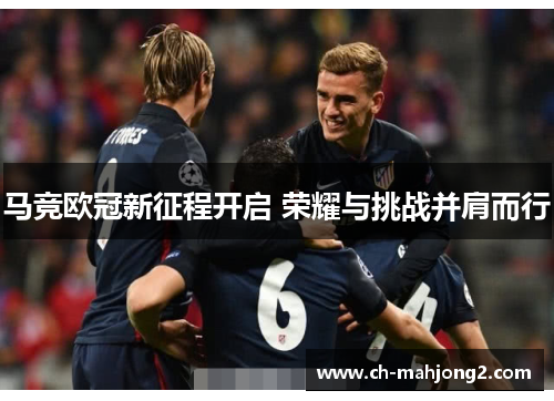 马竞欧冠新征程开启 荣耀与挑战并肩而行