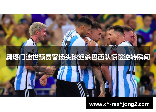 奥塔门迪世预赛客场头球绝杀巴西队惊险逆转瞬间