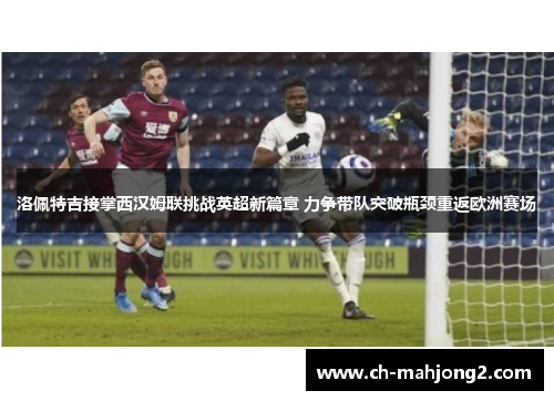 洛佩特吉接掌西汉姆联挑战英超新篇章 力争带队突破瓶颈重返欧洲赛场