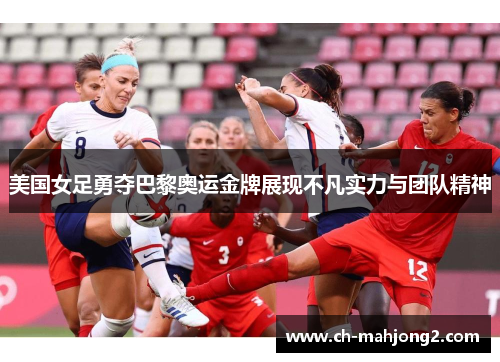 美国女足勇夺巴黎奥运金牌展现不凡实力与团队精神