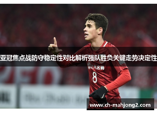 亚冠焦点战防守稳定性对比解析强队胜负关键走势决定性