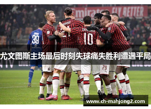 尤文图斯主场最后时刻失球痛失胜利遭遇平局