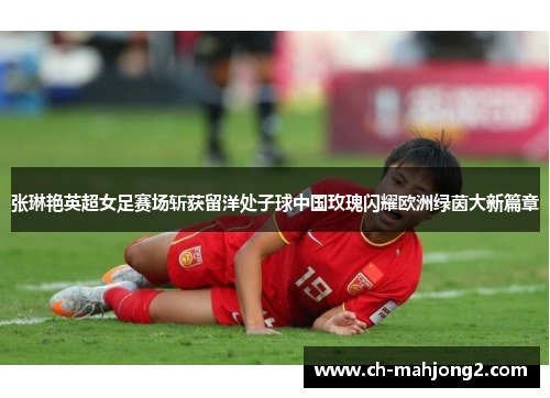 张琳艳英超女足赛场斩获留洋处子球中国玫瑰闪耀欧洲绿茵大新篇章