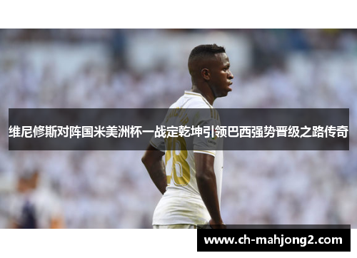 维尼修斯对阵国米美洲杯一战定乾坤引领巴西强势晋级之路传奇 维尼修斯对阵国米美洲杯一战定乾坤引领巴西强势晋级之路传奇