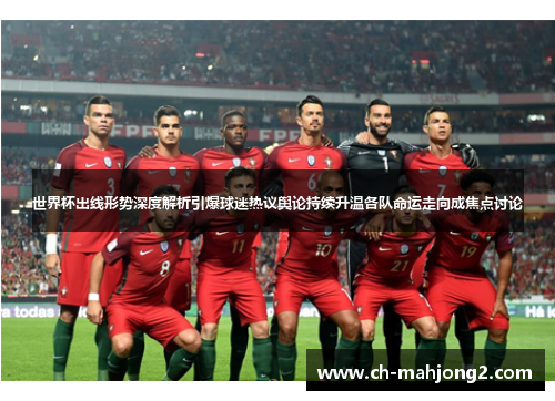 世界杯出线形势深度解析引爆球迷热议舆论持续升温各队命运走向成焦点讨论