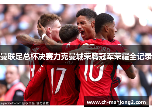 曼联足总杯决赛力克曼城荣膺冠军荣耀全记录