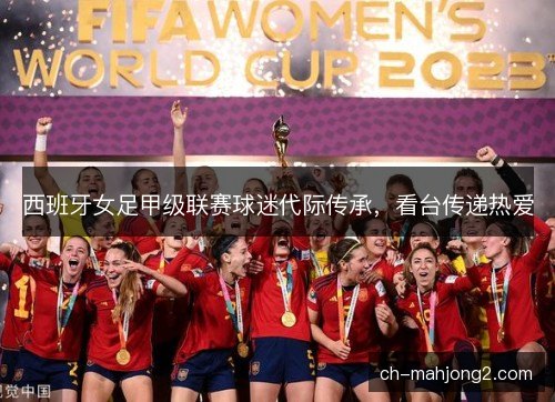 西班牙女足甲级联赛球迷代际传承，看台传递热爱